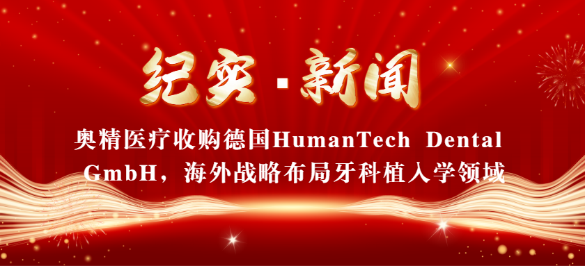 【纪实新闻】奥精医疗收购德国HumanTech Dental GmbH，海外战略布局牙科植入学领域